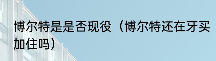 博尔特是是否现役（博尔特还在牙买加住吗）