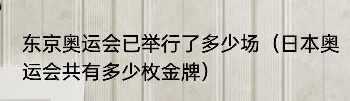东京奥运会已举行了多少场（日本奥运会共有多少枚金牌）