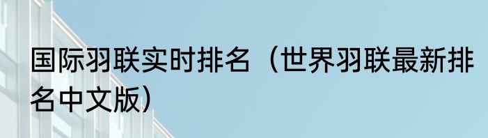 国际羽联实时排名（世界羽联最新排名中文版）