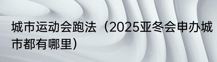 城市运动会跑法（2025亚冬会申办城市都有哪里）