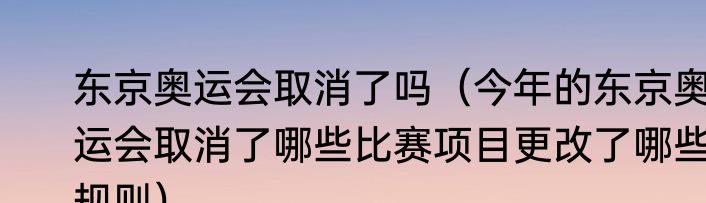 东京奥运会取消了吗（今年的东京奥运会取消了哪些比赛项目更改了哪些规则）
