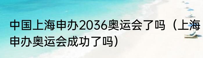 中国上海申办2036奥运会了吗（上海申办奥运会成功了吗）