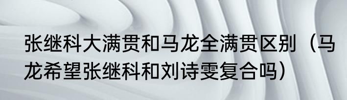 张继科大满贯和马龙全满贯区别（马龙希望张继科和刘诗雯复合吗）