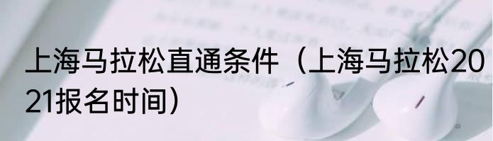 上海马拉松直通条件（上海马拉松2021报名时间）