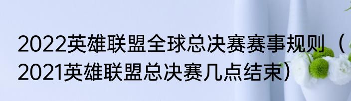 2022英雄联盟全球总决赛赛事规则（2021英雄联盟总决赛几点结束）