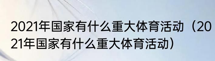 2021年国家有什么重大体育活动（2021年国家有什么重大体育活动）
