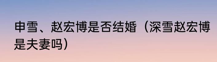 申雪、赵宏博是否结婚（深雪赵宏博是夫妻吗）