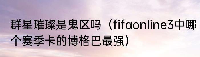 群星璀璨是鬼区吗（fifaonline3中哪个赛季卡的博格巴最强）