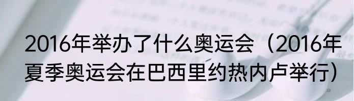 2016年举办了什么奥运会（2016年夏季奥运会在巴西里约热内卢举行）
