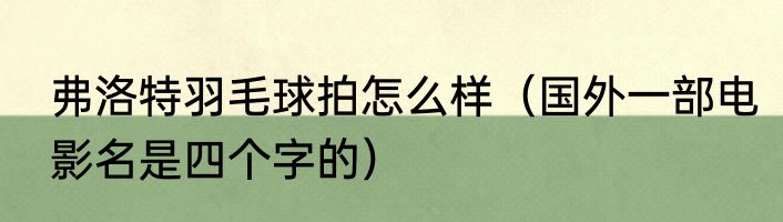 弗洛特羽毛球拍怎么样（国外一部电影名是四个字的）