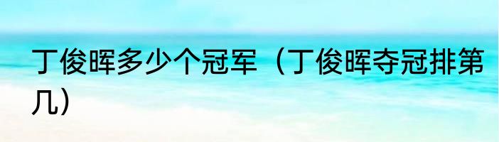 丁俊晖多少个冠军（丁俊晖夺冠排第几）