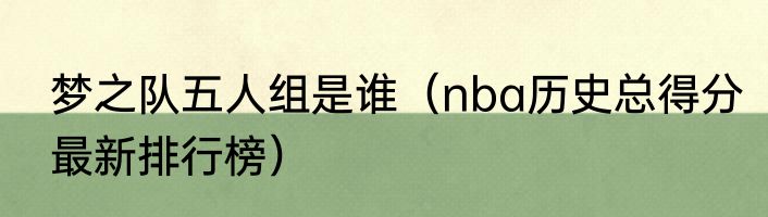 梦之队五人组是谁（nba历史总得分最新排行榜）