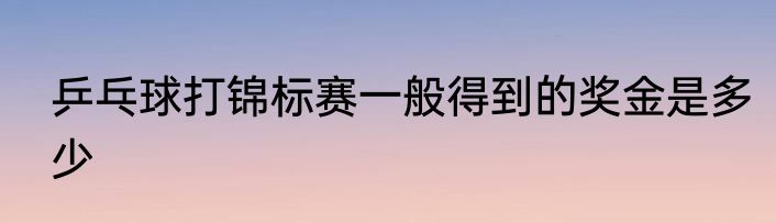 乒乓球打锦标赛一般得到的奖金是多少