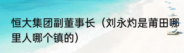 恒大集团副董事长（刘永灼是莆田哪里人哪个镇的）
