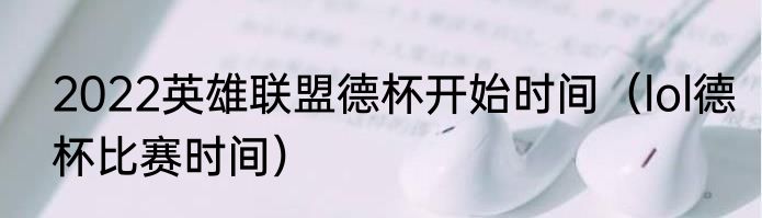 2022英雄联盟德杯开始时间（lol德杯比赛时间）