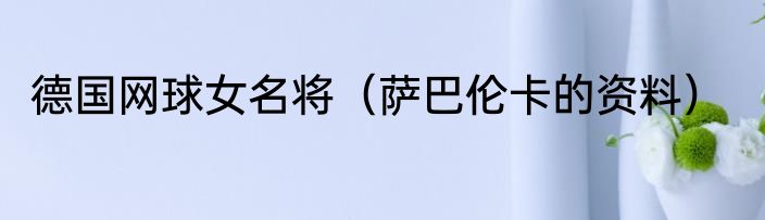 德国网球女名将（萨巴伦卡的资料）