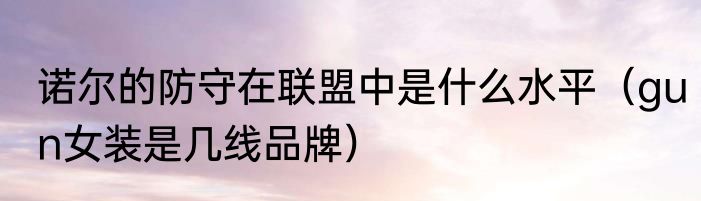 诺尔的防守在联盟中是什么水平（gun女装是几线品牌）