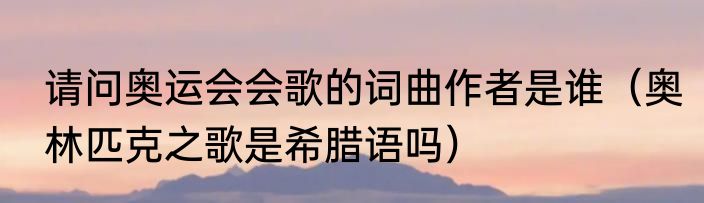 请问奥运会会歌的词曲作者是谁（奥林匹克之歌是希腊语吗）