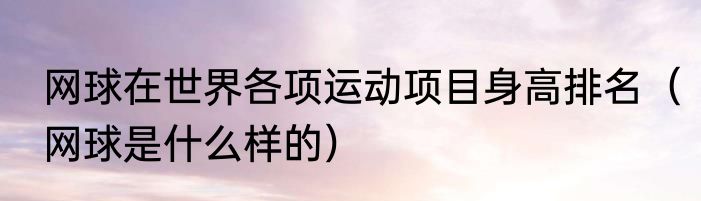 网球在世界各项运动项目身高排名（网球是什么样的）