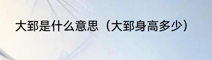 大郅是什么意思（大郅身高多少）