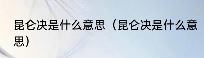 昆仑决是什么意思（昆仑决是什么意思）