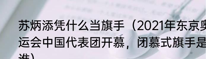苏炳添凭什么当旗手（2021年东京奥运会中国代表团开慕，闭慕式旗手是谁）