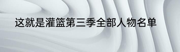 这就是灌篮第三季全部人物名单