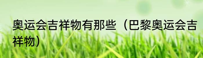 奥运会吉祥物有那些（巴黎奥运会吉祥物）