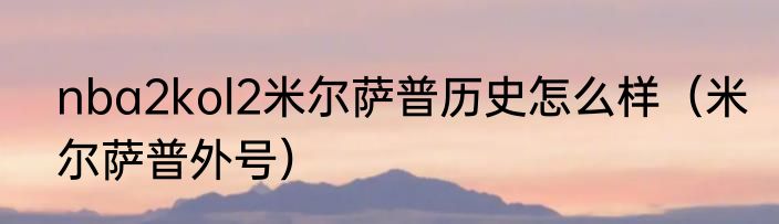 nba2kol2米尔萨普历史怎么样（米尔萨普外号）