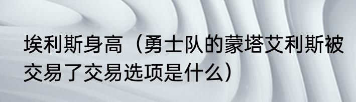 埃利斯身高（勇士队的蒙塔艾利斯被交易了交易选项是什么）