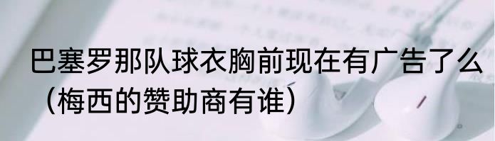 巴塞罗那队球衣胸前现在有广告了么（梅西的赞助商有谁）