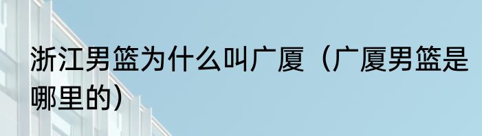 浙江男篮为什么叫广厦（广厦男篮是哪里的）