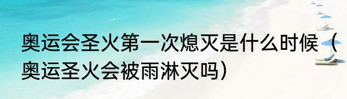 奥运会圣火第一次熄灭是什么时候（奥运圣火会被雨淋灭吗）