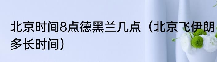 北京时间8点德黑兰几点（北京飞伊朗多长时间）