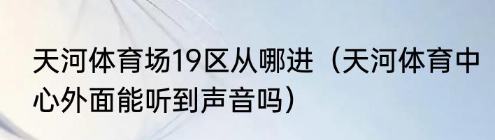 天河体育场19区从哪进（天河体育中心外面能听到声音吗）