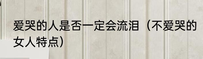 爱哭的人是否一定会流泪（不爱哭的女人特点）