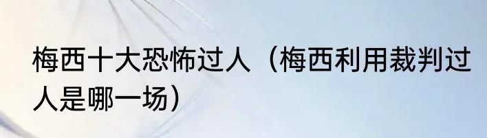 梅西十大恐怖过人（梅西利用裁判过人是哪一场）