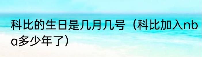 科比的生日是几月几号（科比加入nba多少年了）