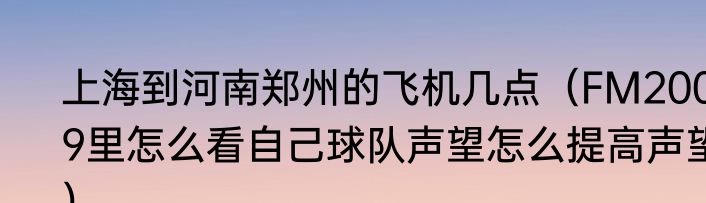上海到河南郑州的飞机几点（FM2009里怎么看自己球队声望怎么提高声望）
