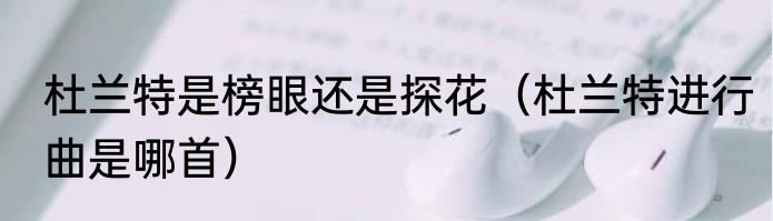 杜兰特是榜眼还是探花（杜兰特进行曲是哪首）