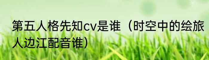 第五人格先知cv是谁（时空中的绘旅人边江配音谁）