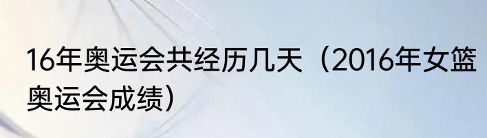 16年奥运会共经历几天（2016年女篮奥运会成绩）