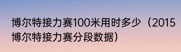 博尔特接力赛100米用时多少（2015博尔特接力赛分段数据）