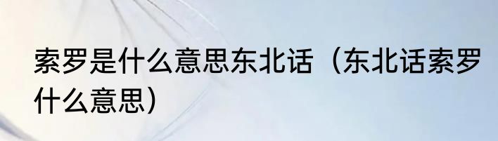 索罗是什么意思东北话（东北话索罗什么意思）
