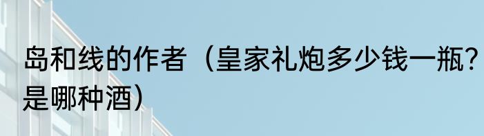 岛和线的作者（皇家礼炮多少钱一瓶?是哪种酒）