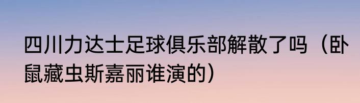 四川力达士足球俱乐部解散了吗（卧鼠藏虫斯嘉丽谁演的）