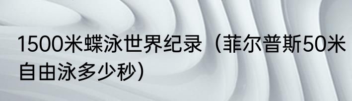 1500米蝶泳世界纪录（菲尔普斯50米自由泳多少秒）