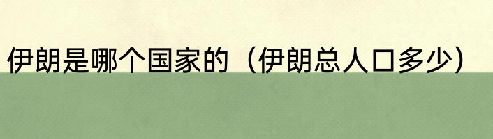 伊朗是哪个国家的（伊朗总人口多少）