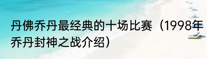 丹佛乔丹最经典的十场比赛（1998年乔丹封神之战介绍）
