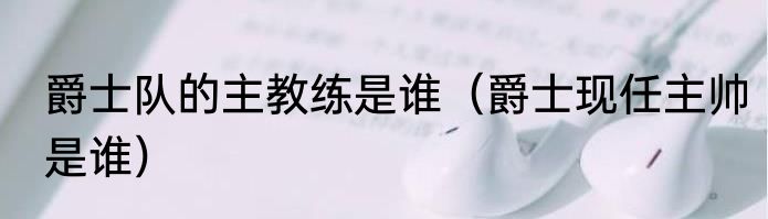 爵士队的主教练是谁（爵士现任主帅是谁）